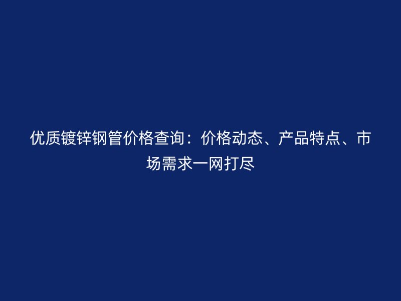 优质镀锌钢管价格查询:价格动态、产品特点、市场需求一网打尽