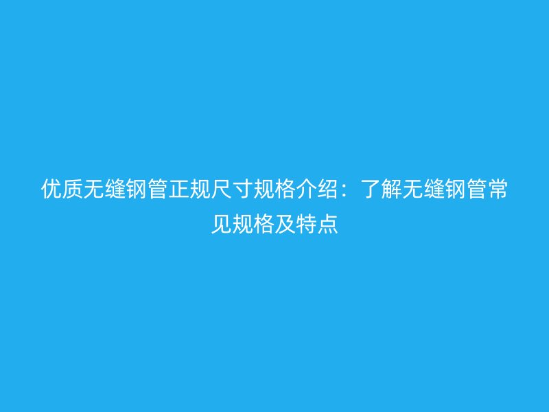 优质无缝钢管正规尺寸规格介绍：了解无缝钢管常见规格及特点