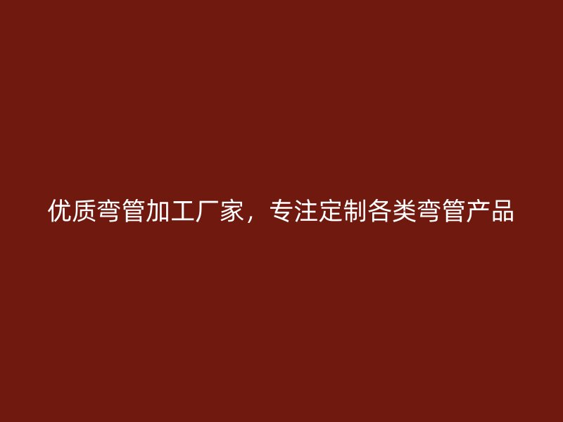 优质弯管加工厂家，专注定制各类弯管产品