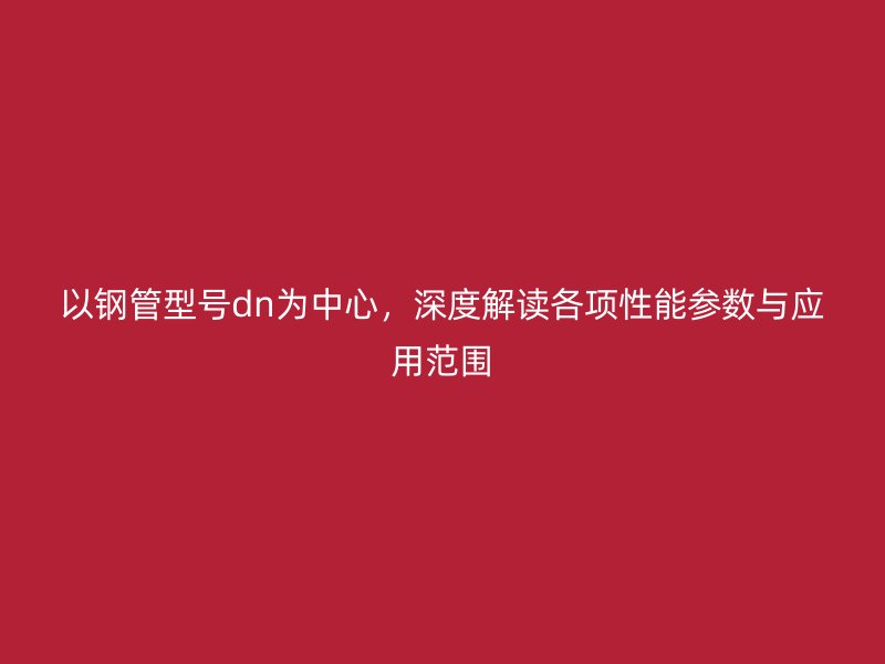 以钢管型号dn为中心,深度解读各项性能参数与应用范围
