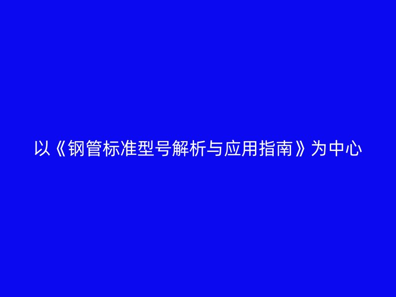 以《钢管标准型号解析与应用指南》为中心