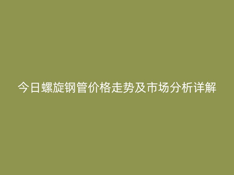 今日螺旋钢管价格走势及市场分析详解