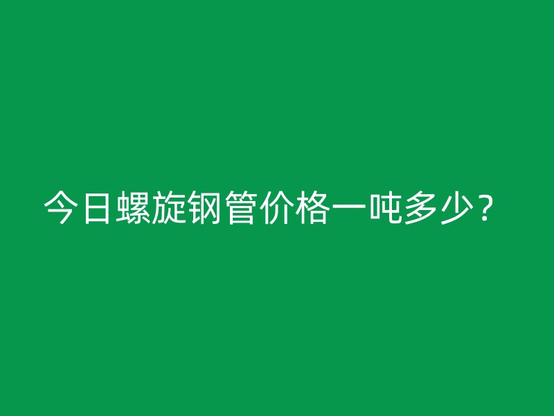 今日螺旋钢管价格一吨多少？