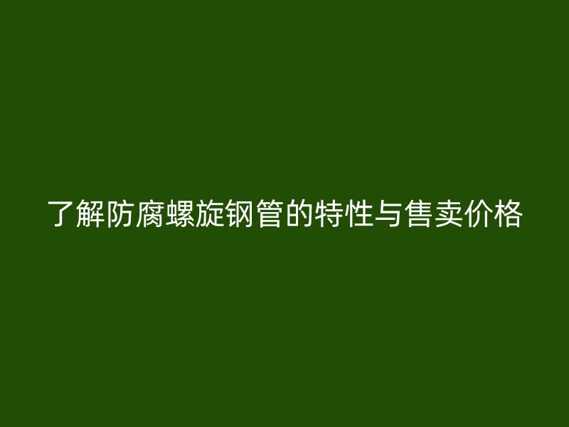 了解防腐螺旋钢管的特性与售卖价格