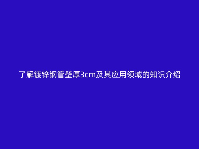 了解镀锌钢管壁厚3cm及其应用领域的知识介绍