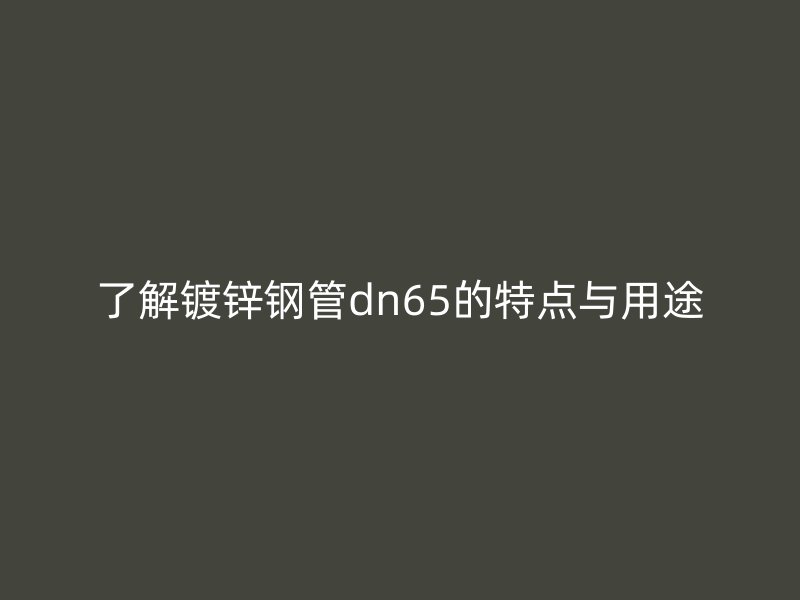 了解镀锌钢管dn65的特点与用途