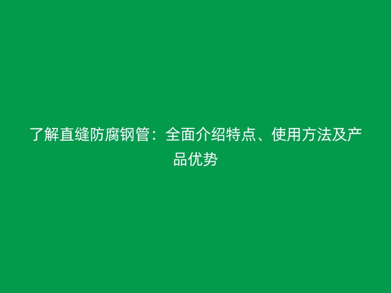 了解直缝防腐钢管:全面介绍特点、使用方法及产品优势