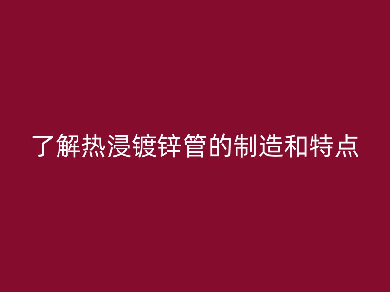 了解热浸镀锌管的制造和特点
