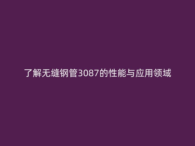 了解无缝钢管3087的性能与应用领域