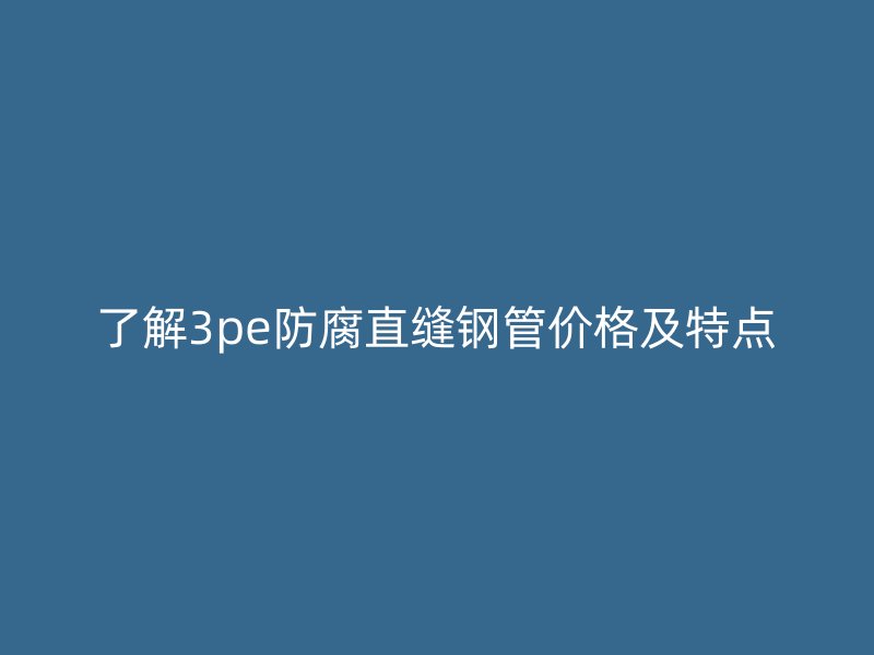 了解3pe防腐直缝钢管价格及特点