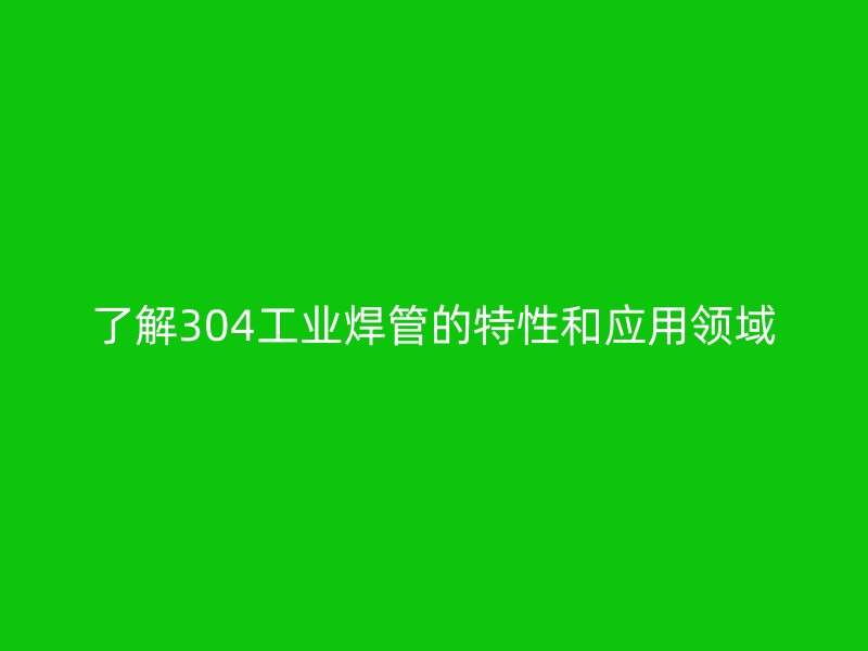 了解304工业焊管的特性和应用领域