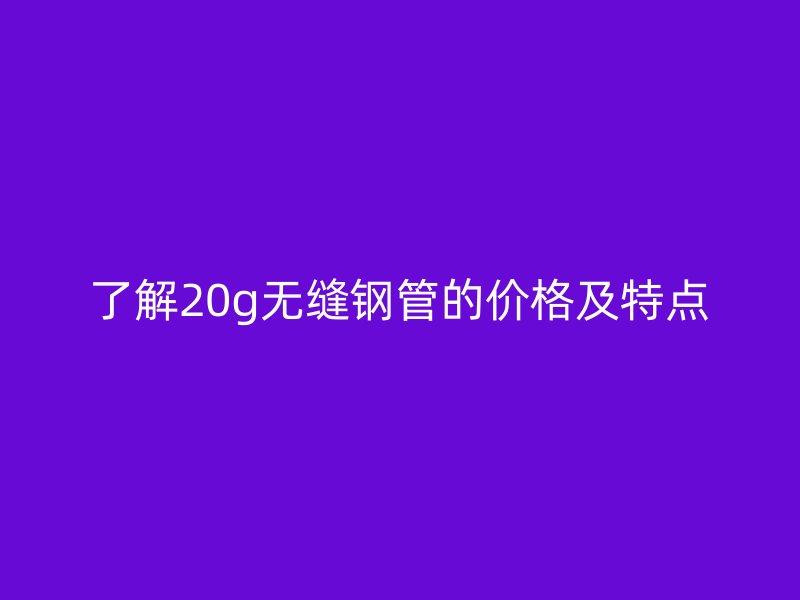 了解20g无缝钢管的价格及特点