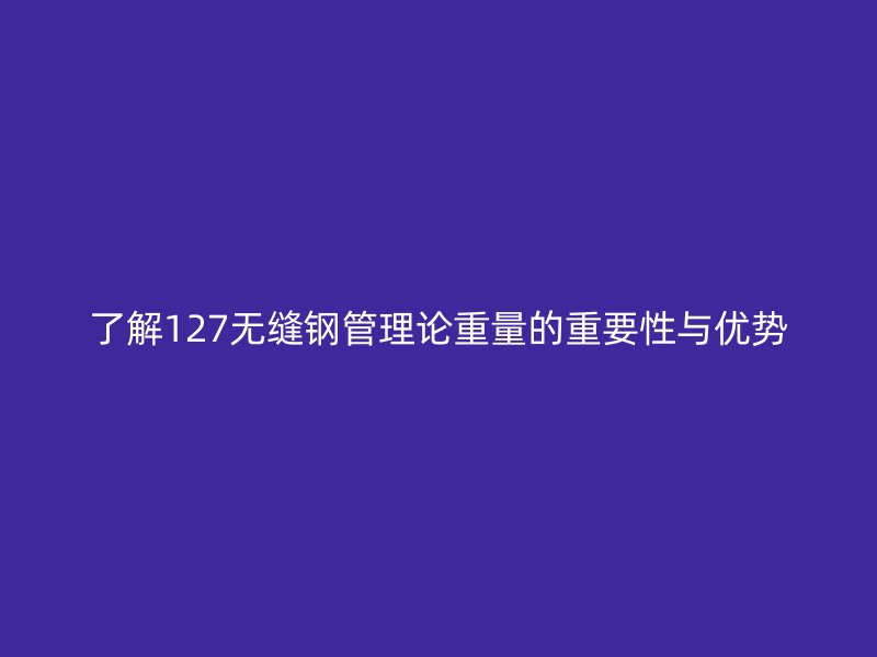 了解127无缝钢管理论重量的重要性与优势