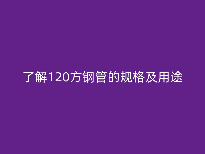 了解120方钢管的规格及用途