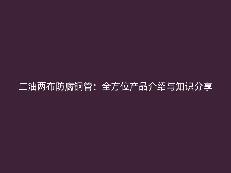 三油两布防腐钢管:全方位产品介绍与知识分享
