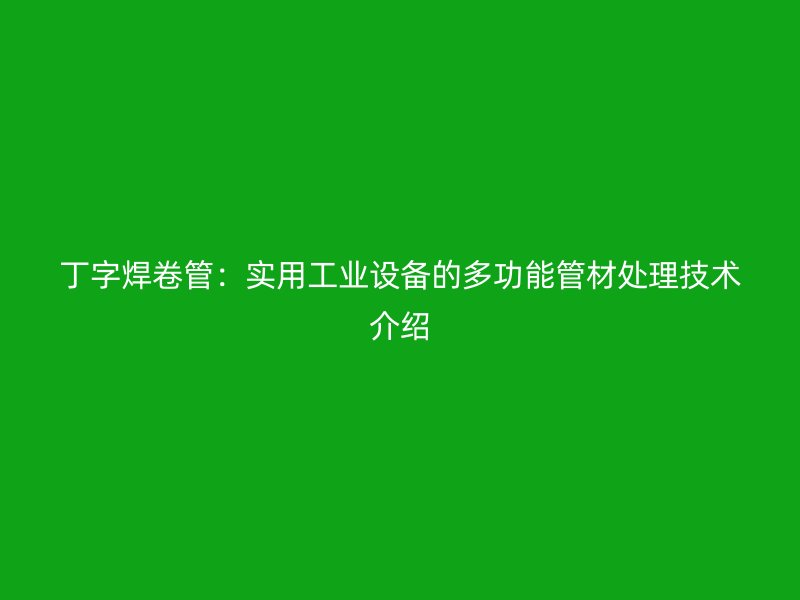 丁字焊卷管:实用工业设备的多功能管材处理技术介绍