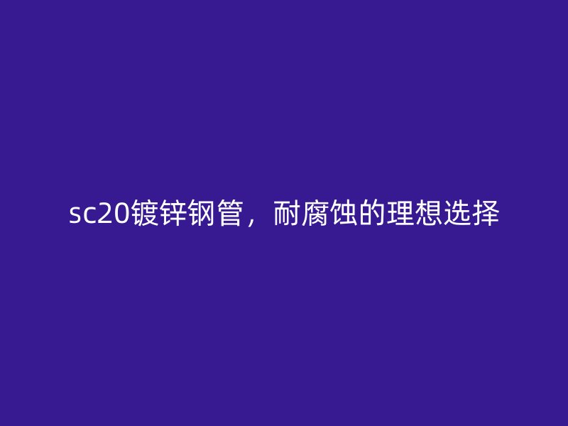 sc20镀锌钢管，耐腐蚀的理想选择