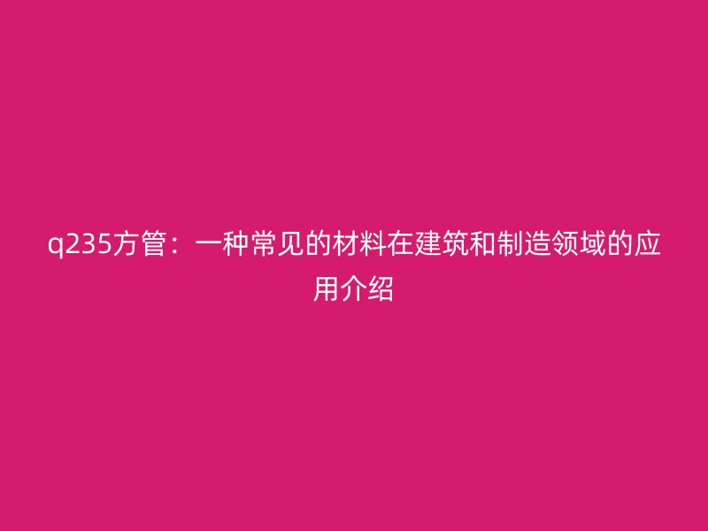 q235方管:一种常见的材料在建筑和制造领域的应用介绍