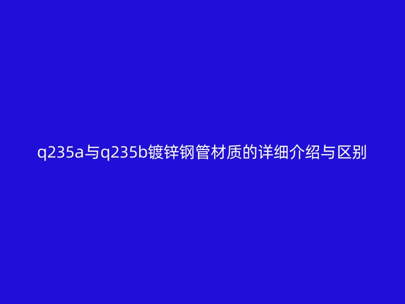 q235a与q235b镀锌钢管材质的详细介绍与区别