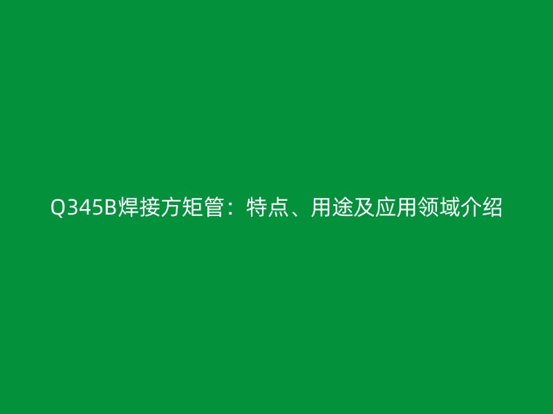 Q345B焊接方矩管：特点、用途及应用领域介绍