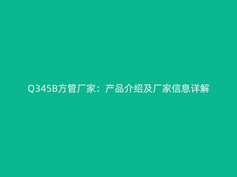 Q345B方管厂家：产品介绍及厂家信息详解