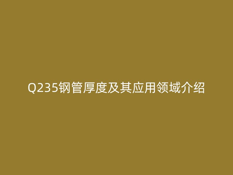 Q235钢管厚度及其应用领域介绍