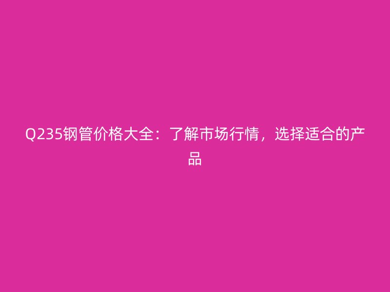 Q235钢管价格大全:了解市场行情,选择适合的产品