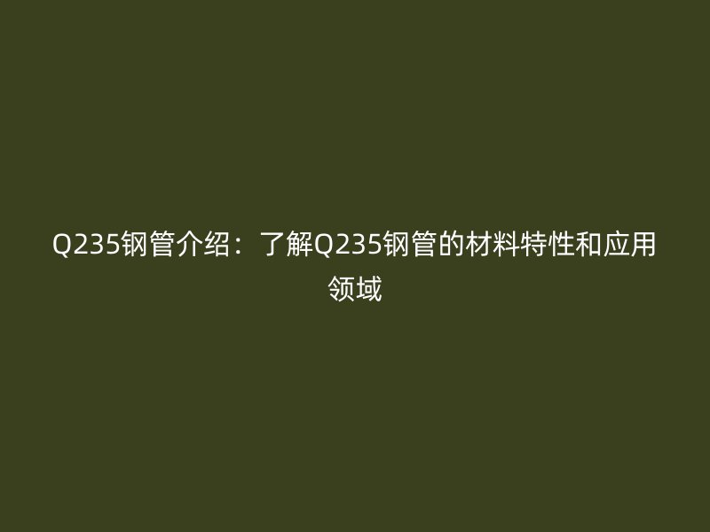 Q235钢管介绍:了解Q235钢管的材料特性和应用领域