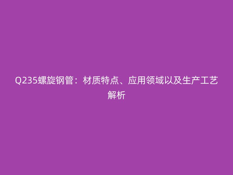 Q235螺旋钢管:材质特点、应用领域以及生产工艺解析
