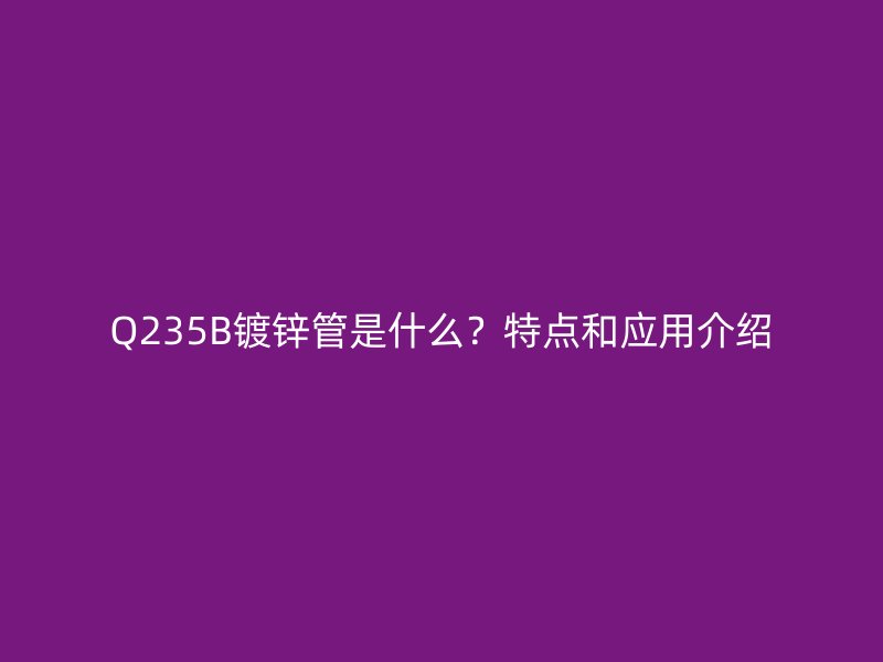 Q235B镀锌管是什么?特点和应用介绍