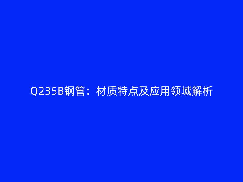 Q235B钢管:材质特点及应用领域解析