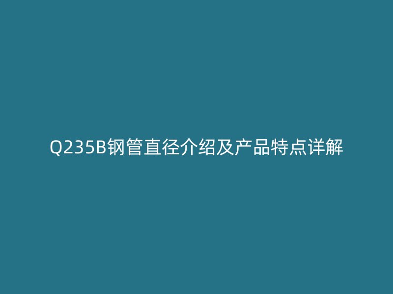 Q235B钢管直径介绍及产品特点详解