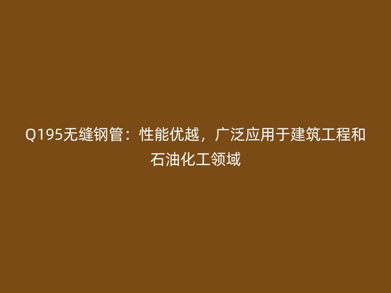 Q195无缝钢管:性能优越,广泛应用于建筑工程和石油化工领域