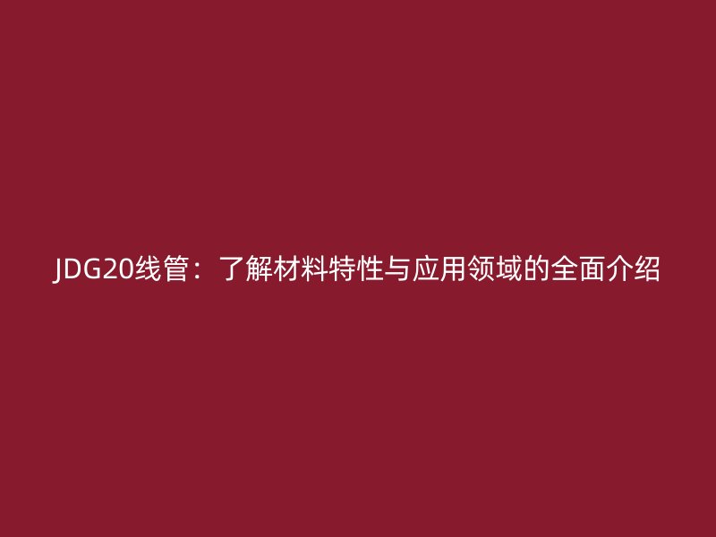 JDG20线管:了解材料特性与应用领域的全面介绍