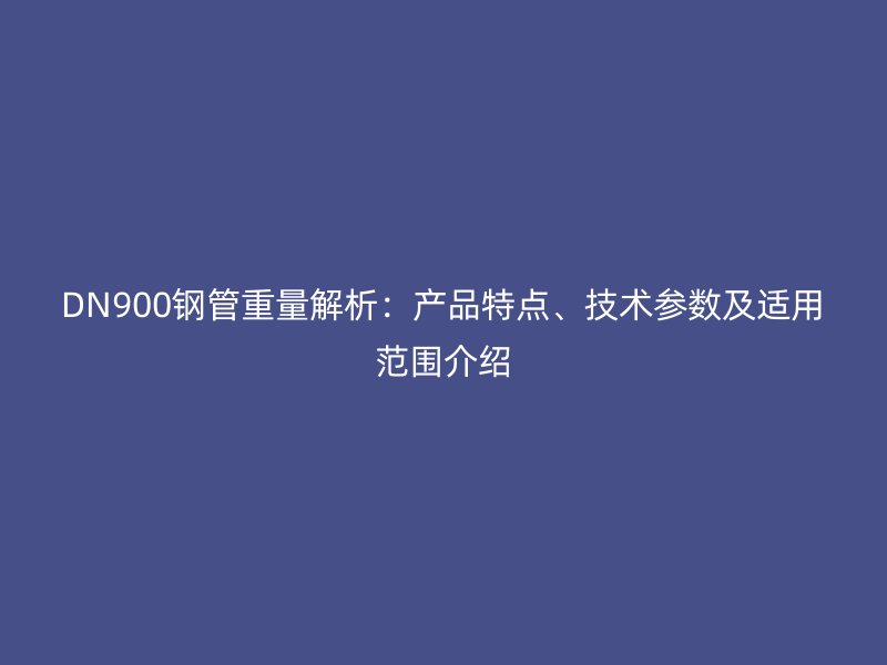 DN900钢管重量解析：产品特点、技术参数及适用范围介绍