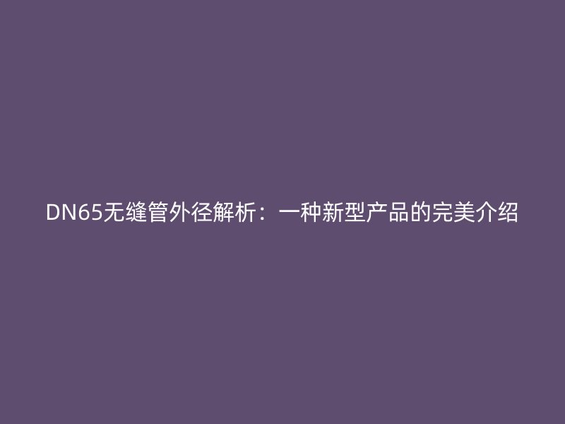 DN65无缝管外径解析:一种新型产品的完美介绍