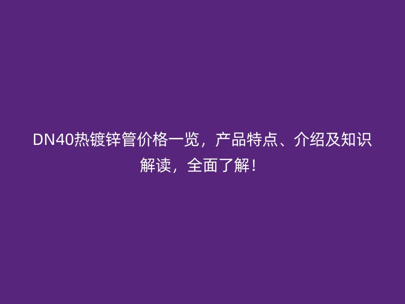 DN40热镀锌管价格一览,产品特点、介绍及知识解读,全面了解!