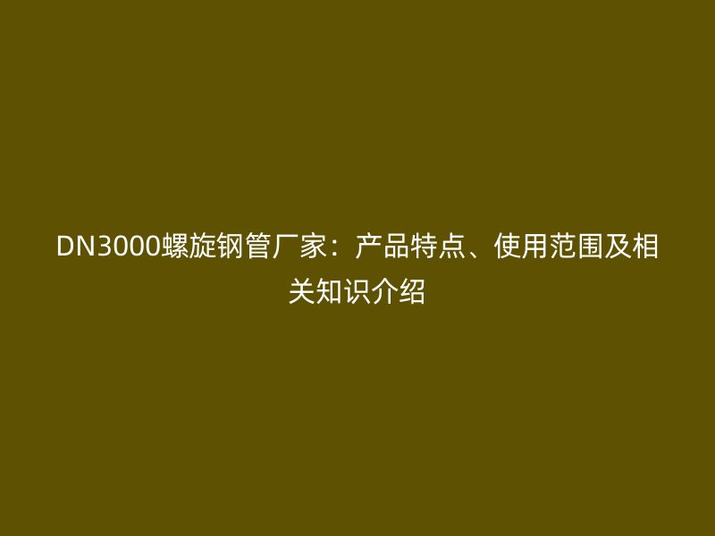 DN3000螺旋钢管厂家:产品特点、使用范围及相关知识介绍