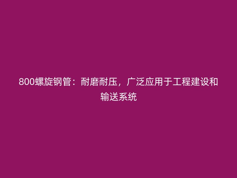 800螺旋钢管：耐磨耐压，广泛应用于工程建设和输送系统
