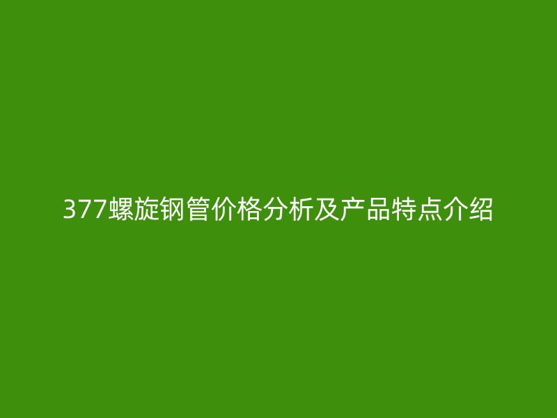 377螺旋钢管价格分析及产品特点介绍