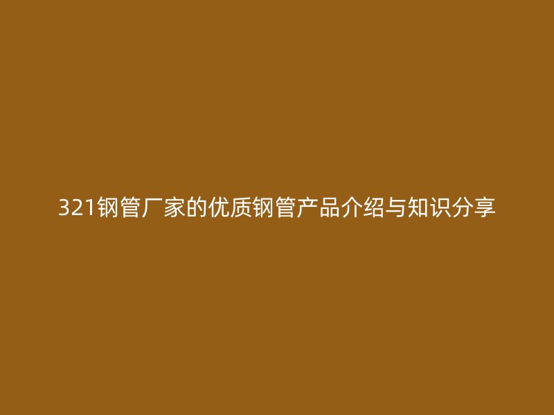321钢管厂家的优质钢管产品介绍与知识分享
