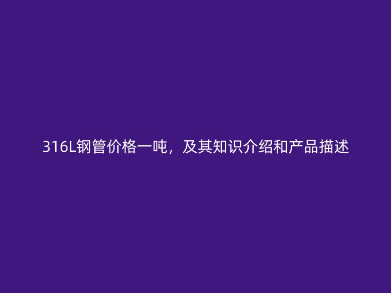 316L钢管价格一吨，及其知识介绍和产品描述