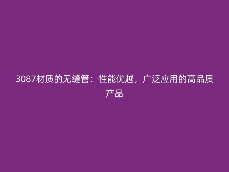 3087材质的无缝管:性能优越,广泛应用的高品质产品