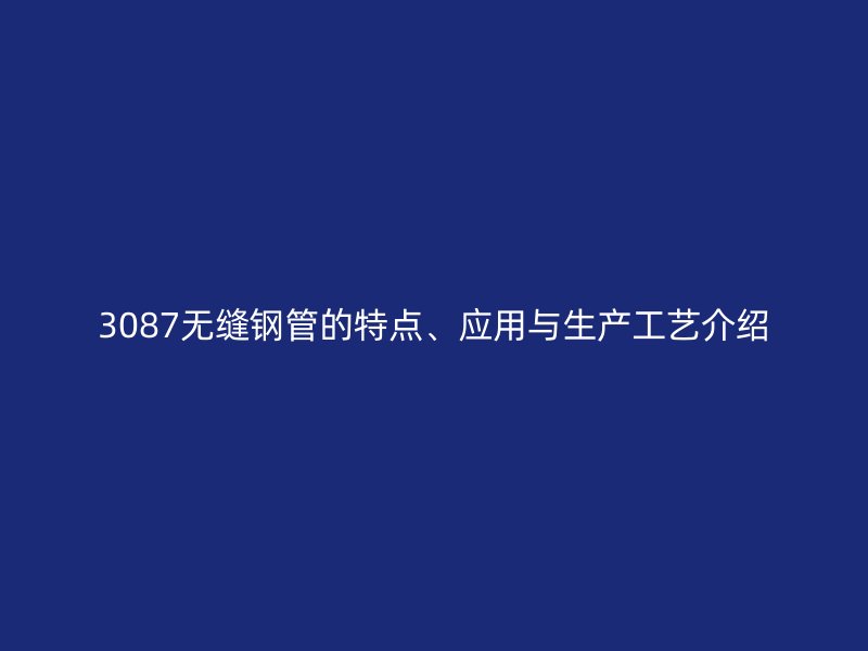 3087无缝钢管的特点、应用与生产工艺介绍