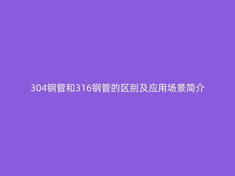 304钢管和316钢管的区别及应用场景简介