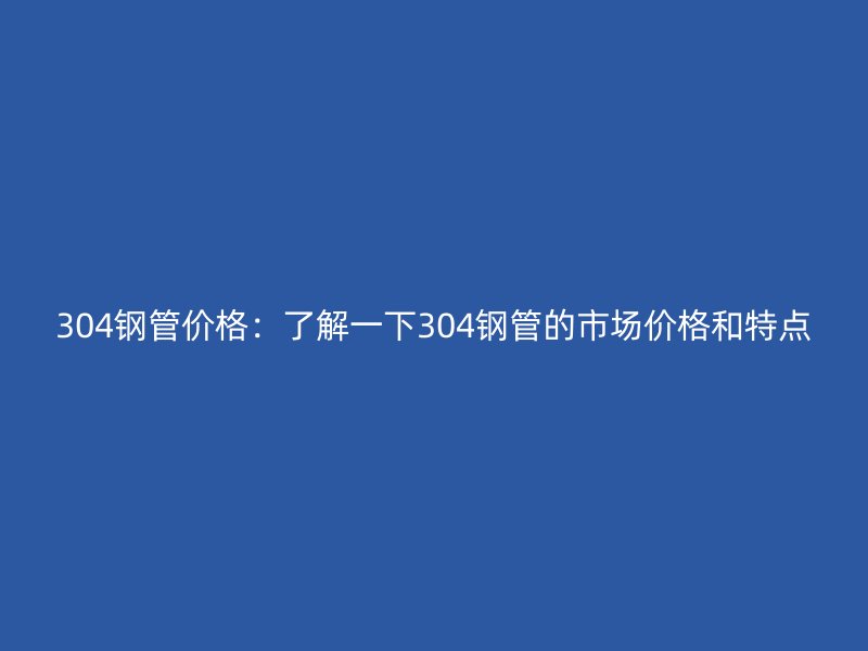 304钢管价格:了解一下304钢管的市场价格和特点