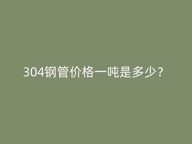 304钢管价格一吨是多少?