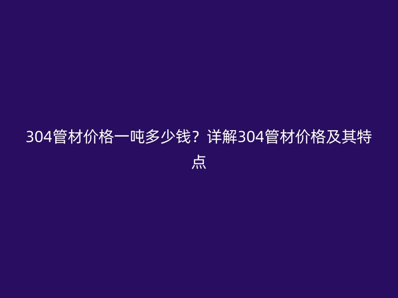 304管材价格一吨多少钱？详解304管材价格及其特点