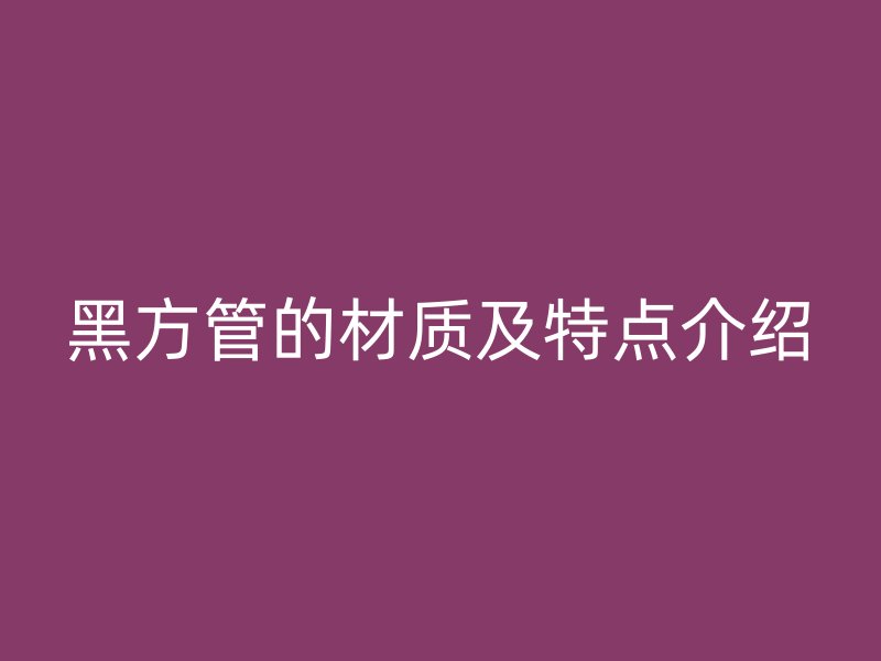 黑方管的材质及特点介绍