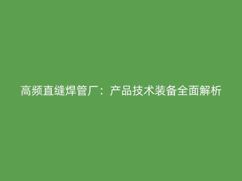 高频直缝焊管厂:产品技术装备全面解析